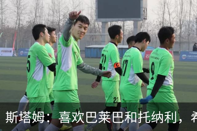 斯塔姆：喜欢巴莱巴和托纳利，希望他们能加盟曼联